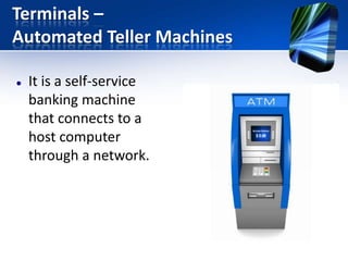 Terminals –
Automated Teller Machines


It is a self-service
banking machine
that connects to a
host computer
through a network.

 