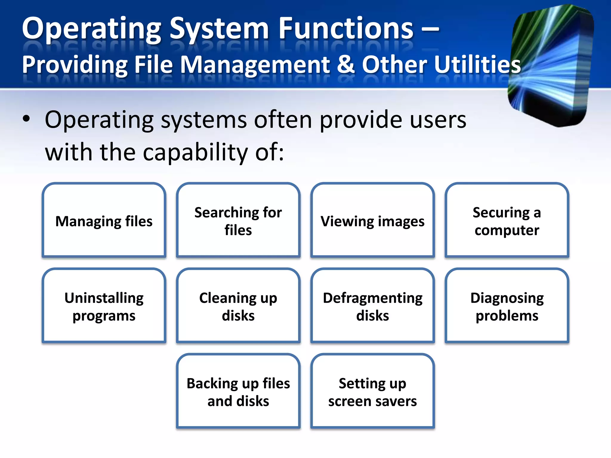 Operating System Functions –
Providing File Management & Other Utilities

• Operating systems often provide users
with the capability of:
Managing files

Searching for
files

Viewing images

Securing a
computer

Uninstalling
programs

Cleaning up
disks

Defragmenting
disks

Diagnosing
problems

Backing up files
and disks

Setting up
screen savers

 