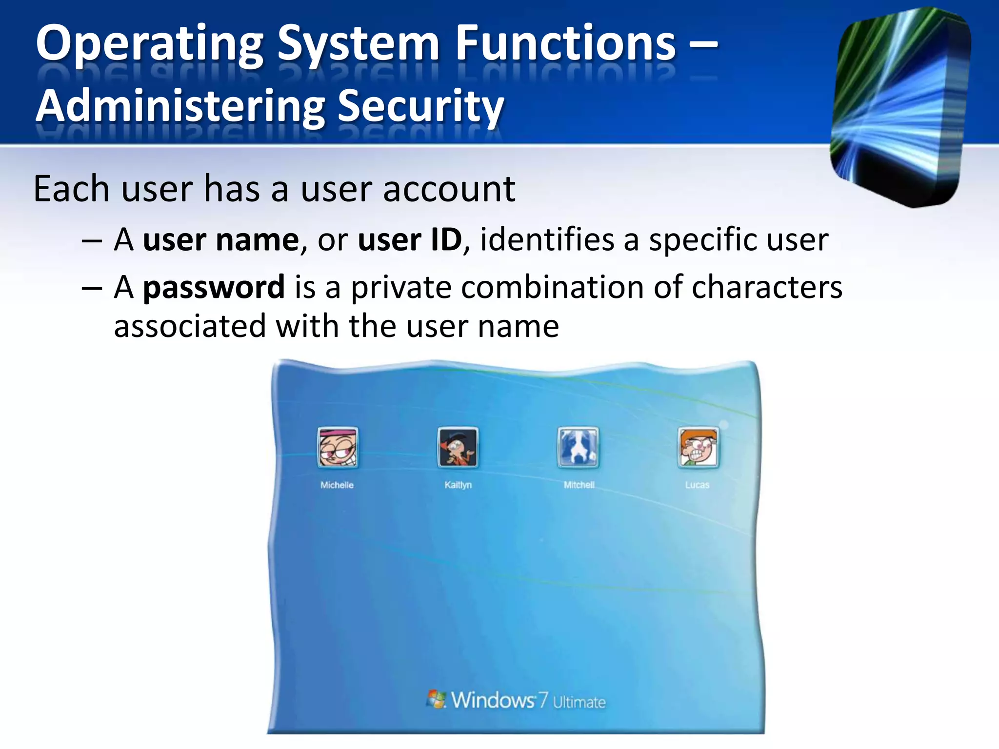 Operating System Functions –
Administering Security
Each user has a user account
– A user name, or user ID, identifies a specific user
– A password is a private combination of characters
associated with the user name

 