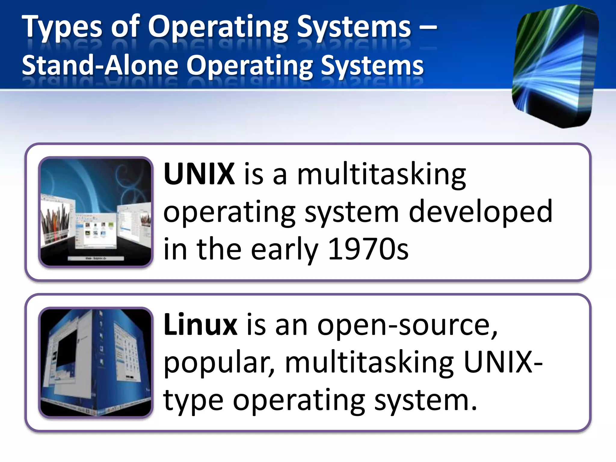 Types of Operating Systems –
Stand-Alone Operating Systems

UNIX is a multitasking
operating system developed
in the early 1970s
Linux is an open-source,
popular, multitasking UNIXtype operating system.

 