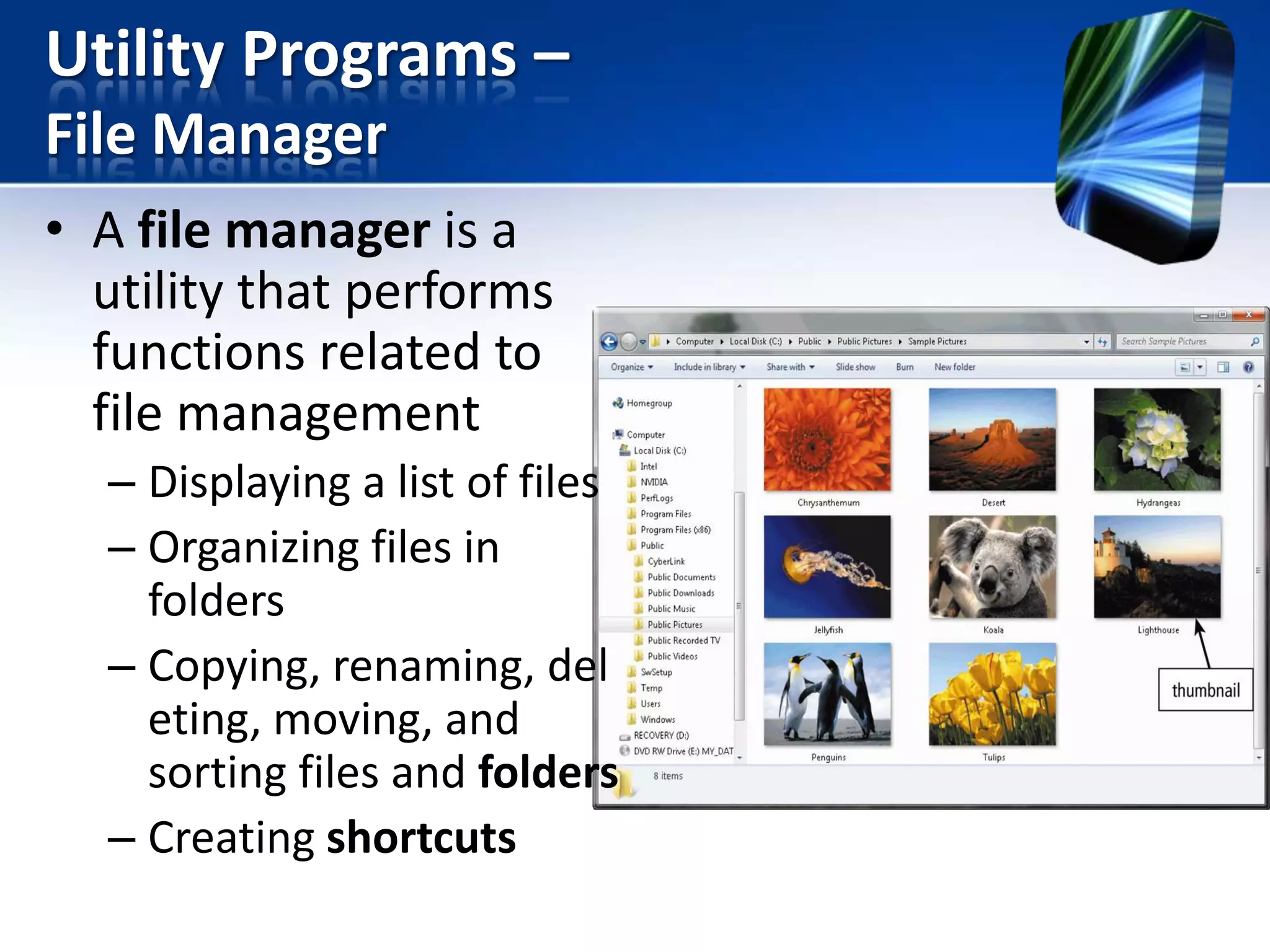Utility Programs –
File Manager
• A file manager is a
utility that performs
functions related to
file management
– Displaying a list of files
– Organizing files in
folders
– Copying, renaming, del
eting, moving, and
sorting files and folders
– Creating shortcuts

 