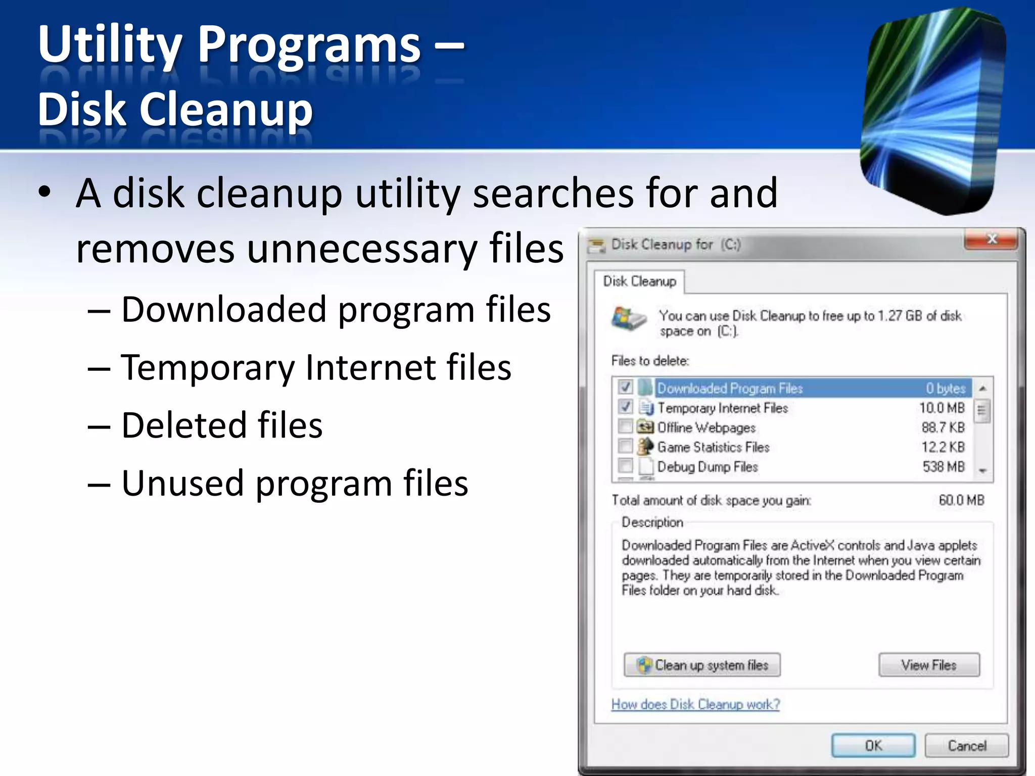Utility Programs –
Disk Cleanup
• A disk cleanup utility searches for and
removes unnecessary files
– Downloaded program files
– Temporary Internet files
– Deleted files
– Unused program files

 