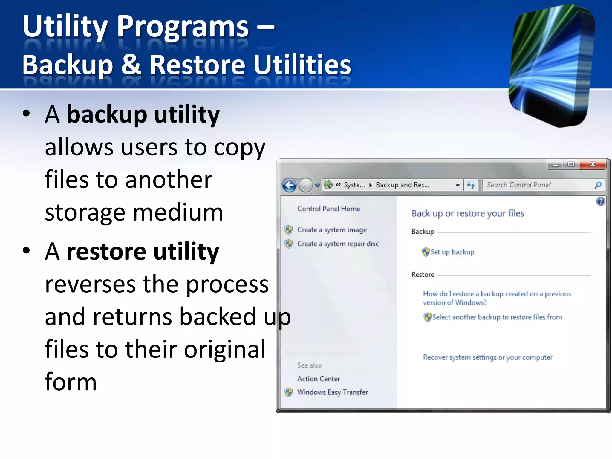 Utility Programs –
Backup & Restore Utilities
• A backup utility
allows users to copy
files to another
storage medium
• A restore utility
reverses the process
and returns backed up
files to their original
form

 