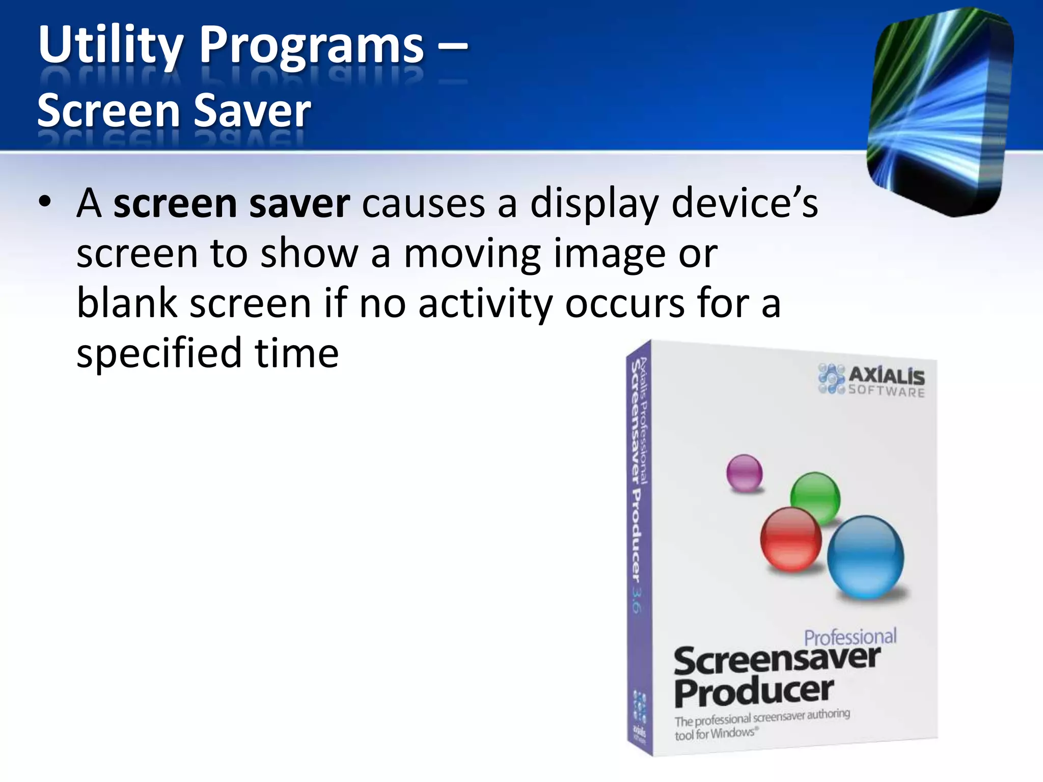 Utility Programs –
Screen Saver
• A screen saver causes a display device’s
screen to show a moving image or
blank screen if no activity occurs for a
specified time

 