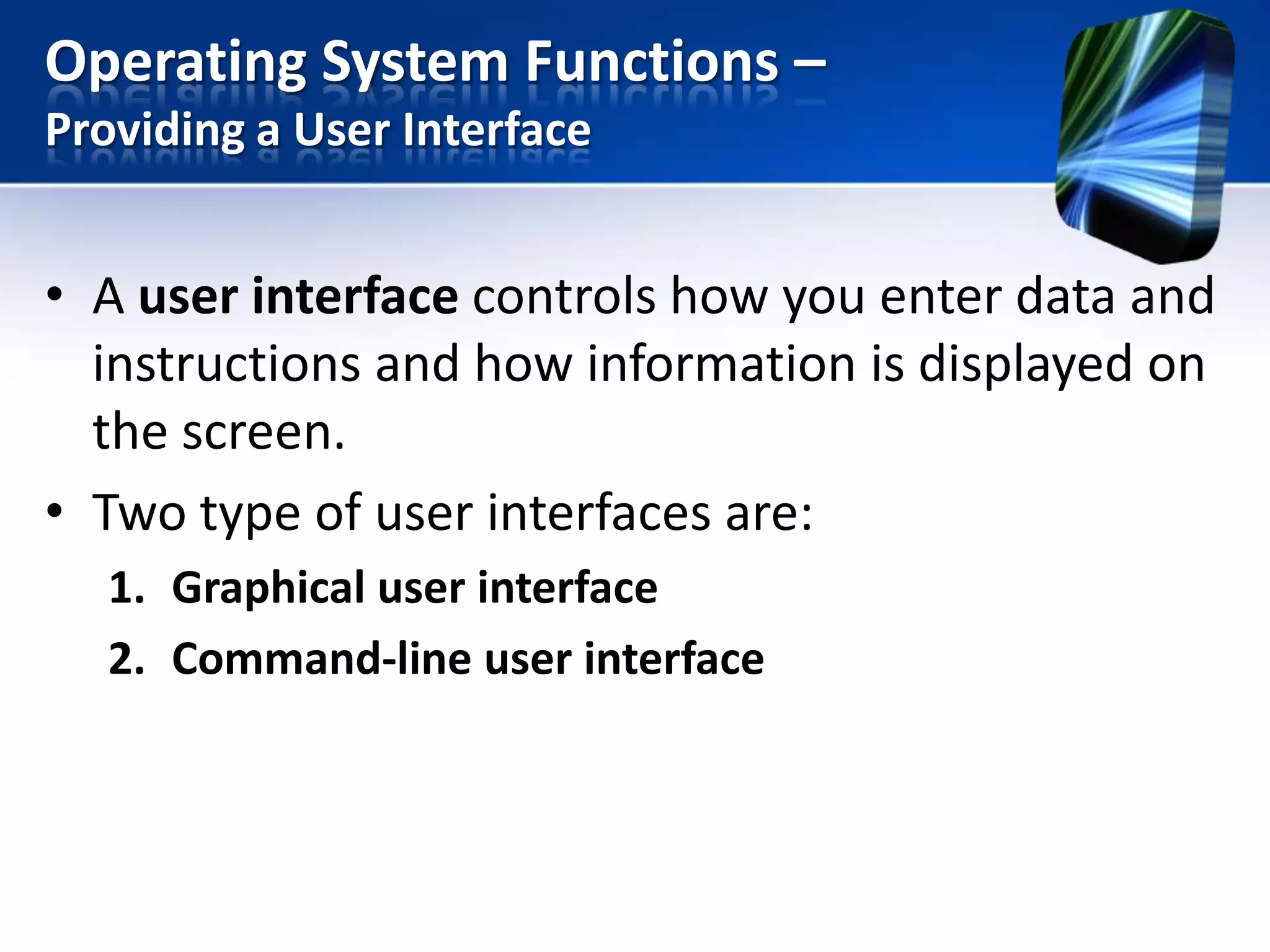 Operating System Functions –
Providing a User Interface

• A user interface controls how you enter data and
instructions and how information is displayed on
the screen.
• Two type of user interfaces are:
1. Graphical user interface
2. Command-line user interface

 