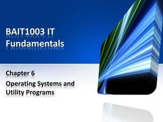 BAIT1003 IT
Fundamentals
Chapter 6
Operating Systems and
Utility Programs

 