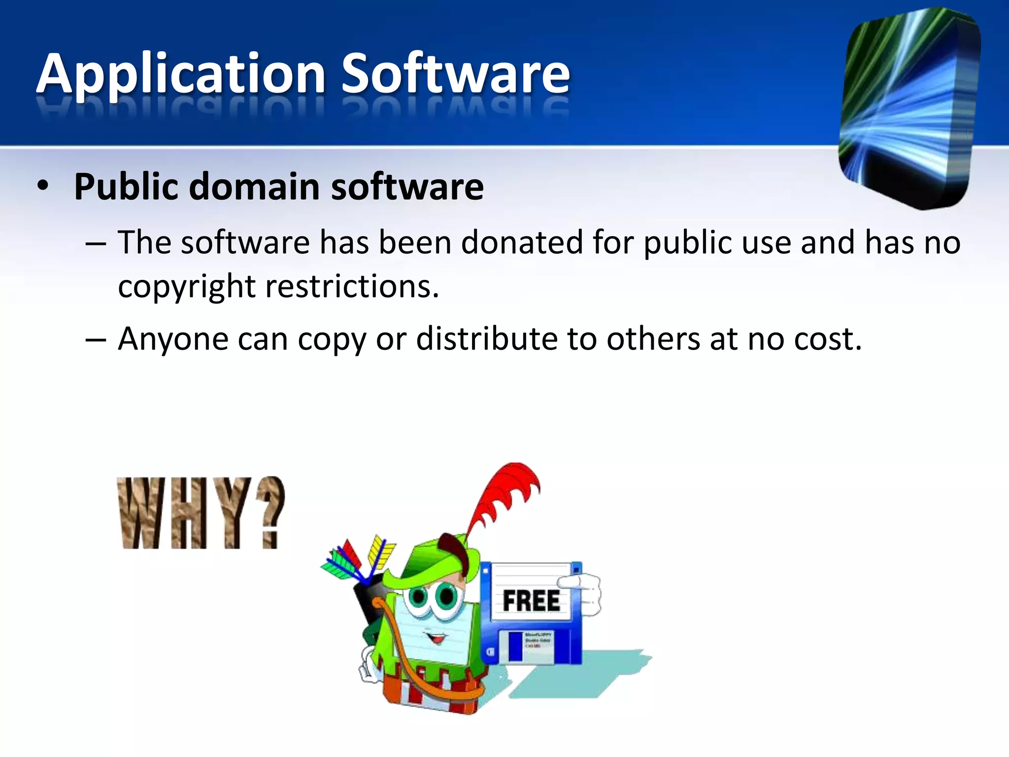 Application Software
• Public domain software
– The software has been donated for public use and has no
copyright restrictions.
– Anyone can copy or distribute to others at no cost.

 