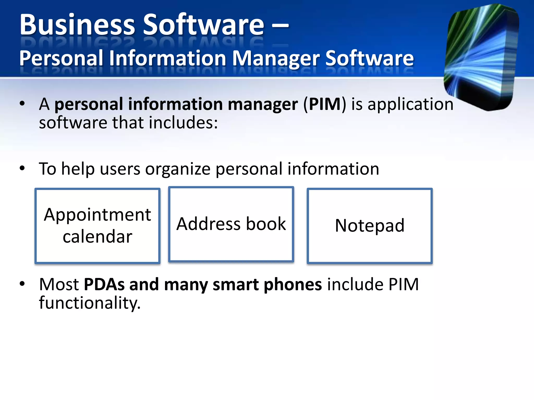 Business Software –
Personal Information Manager Software
• A personal information manager (PIM) is application
software that includes:
• To help users organize personal information

Appointment
calendar

Address book

Notepad

• Most PDAs and many smart phones include PIM
functionality.

 