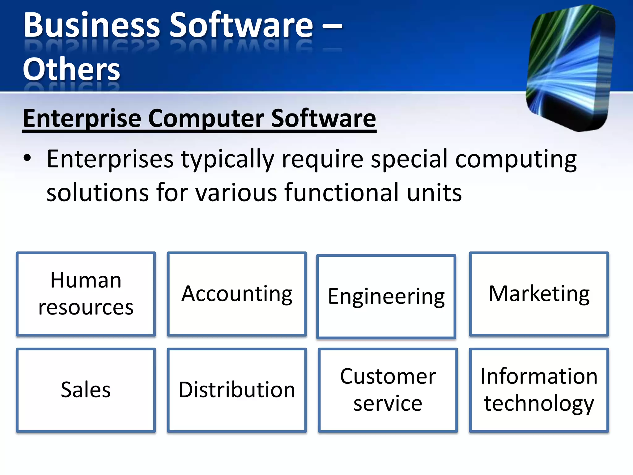 Business Software –
Others
Enterprise Computer Software
• Enterprises typically require special computing
solutions for various functional units
Human
resources

Accounting

Engineering

Marketing

Sales

Distribution

Customer
service

Information
technology

 