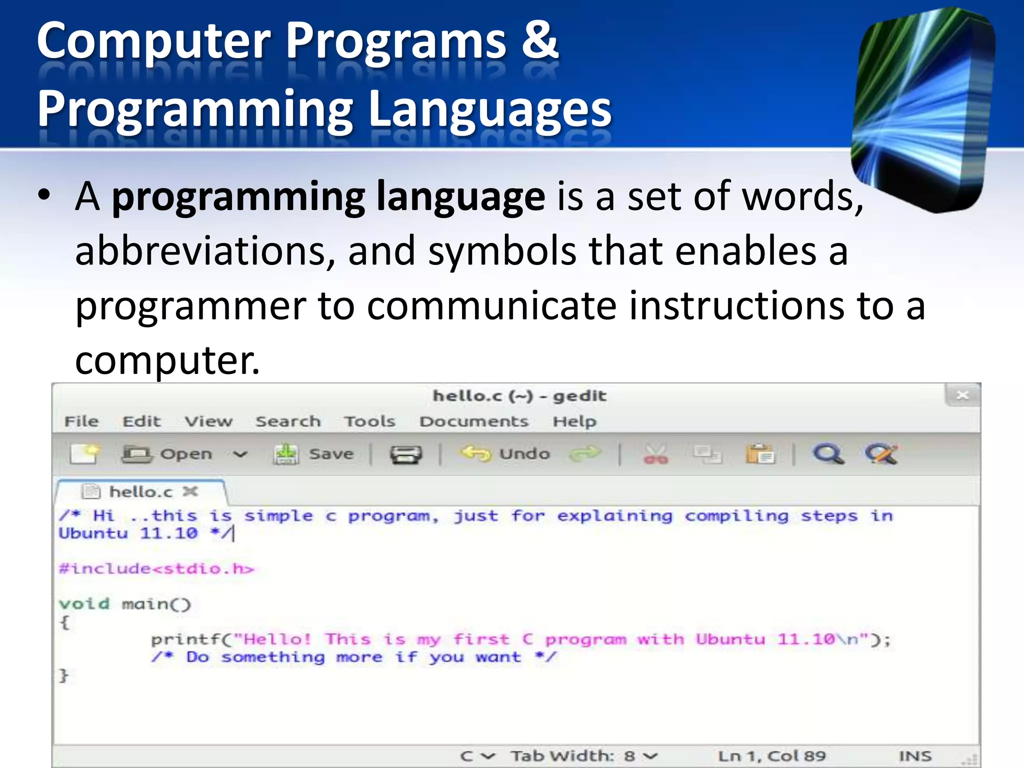 Computer Programs &
Programming Languages
• A programming language is a set of words,
abbreviations, and symbols that enables a
programmer to communicate instructions to a
computer.

 