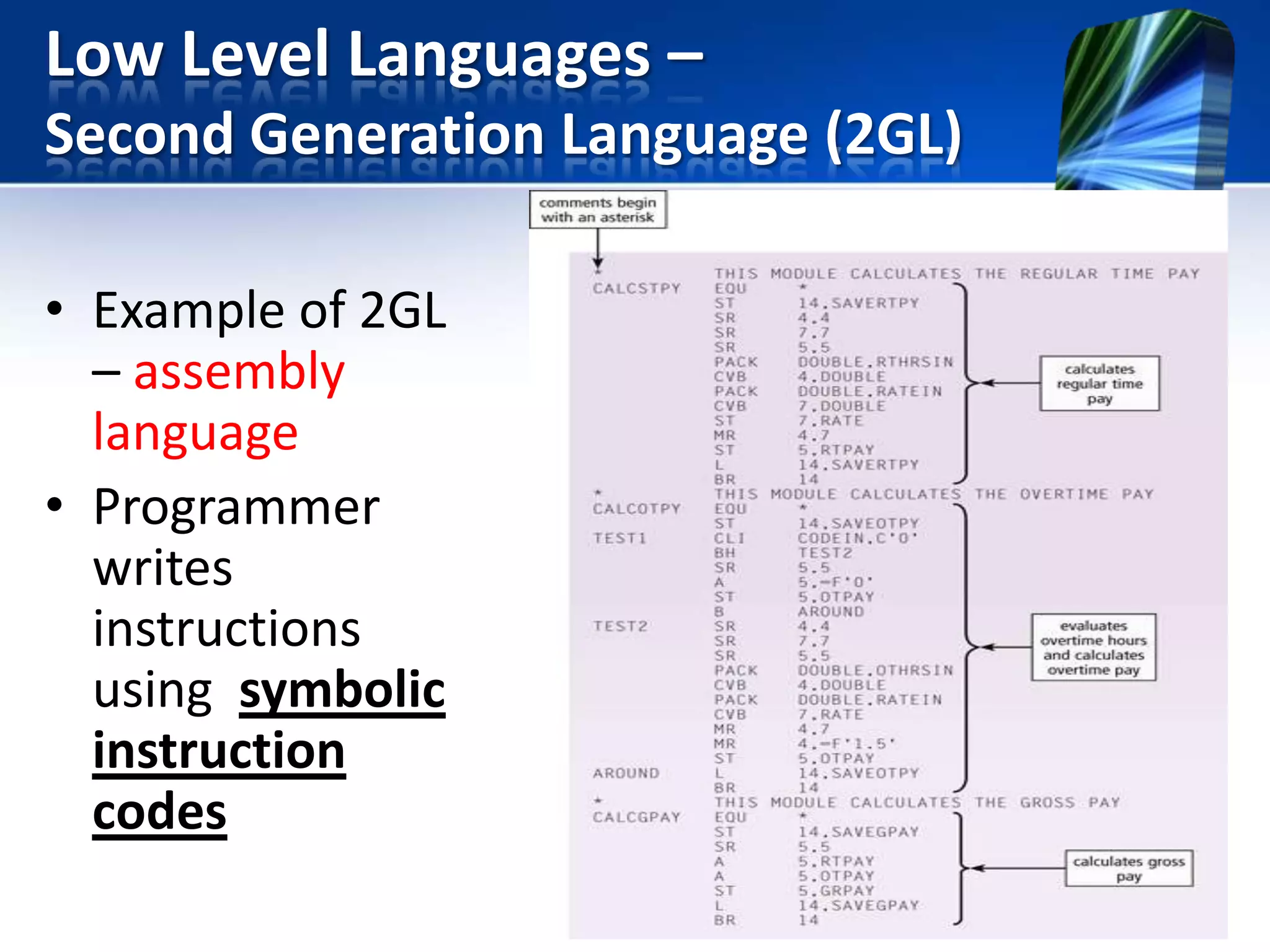 Low Level Languages –
Second Generation Language (2GL)
• Example of 2GL
– assembly
language
• Programmer
writes
instructions
using symbolic
instruction
codes

 