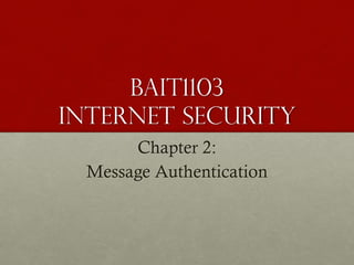 BAIT1103
INTERNET SECURITY
Chapter 2:
Message Authentication

 