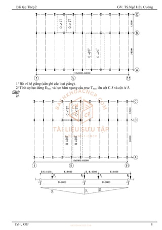 Bài tập Thép2 GV: TS.Ngô Hữu Cường
LVH _ K.07 8
1/ Bố trí hệ giằng (cần ghi các loại giằng).
2/ Tính áp lực đứng Dmax và lực hãm ngang cầu trục Tmax lên cột C-5 và cột A-5.
Giải:
2/
 