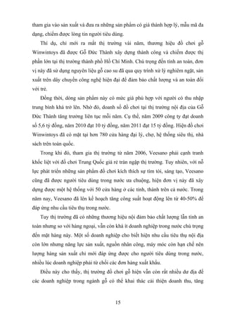 tham gia vào sản xuất và đưa ra những sản phẩm có giá thành hợp lý, mẫu mã đa
dạng, chiếm được lòng tin người tiêu dùng.
Thí dụ, chỉ mới ra mắt thị trường vài năm, thương hiệu đồ chơi gỗ
Winwintoys đã được Gỗ Đức Thành xây dựng thành công và chiếm được thị
phần lớn tại thị trường thành phồ Hồ Chí Minh. Chú trọng đến tính an toàn, đơn
vị này đã sử dụng nguyên liệu gỗ cao su đã qua quy trình xử lý nghiêm ngặt, sản
xuất trên dây chuyền công nghệ hiện đại để đảm bảo chất lượng và an toàn đối
với trẻ.
Đồng thời, dòng sản phẩm này có mức giá phù hợp với người có thu nhập
trung bình khá trở lên. Nhờ đó, doanh số đồ chơi tại thị trường nội địa của Gỗ
Đức Thành tăng trưởng liên tục mỗi năm. Cụ thể, năm 2009 công ty đạt doanh
số 5,6 tỷ đồng, năm 2010 đạt 10 tỷ đồng, năm 2011 đạt 15 tỷ đồng. Hiện đồ chơi
Winwintoys đã có mặt tại hơn 780 cửa hàng đại lý, chợ, hệ thống siêu thị, nhà
sách trên toàn quốc.
Trong khi đó, tham gia thị trường từ năm 2006, Veesano phải cạnh tranh
khốc liệt với đồ chơi Trung Quốc giá rẻ tràn ngập thị trường. Tuy nhiên, với nỗ
lực phát triển những sản phẩm đồ chơi kích thích sự tìm tòi, sáng tạo, Veesano
cũng đã được người tiêu dùng trong nước ưa chuộng, hiện đơn vị này đã xây
dựng được một hệ thống với 50 cửa hàng ở các tỉnh, thành trên cả nước. Trong
năm nay, Veesano đã lên kế hoạch tăng công suất hoạt động lên từ 40-50% để
đáp ứng nhu cầu tiêu thụ trong nước.
Tuy thị trường đã có những thương hiệu nội đảm bảo chất lượng lẫn tính an
toàn nhưng so với hàng ngoại, vẫn còn khá ít doanh nghiệp trong nước chú trọng
đến mặt hàng này. Một số doanh nghiệp cho biết hiện nhu cầu tiêu thụ nội địa
còn lớn nhưng năng lực sản xuất, nguồn nhân công, máy móc còn hạn chế nên
lượng hàng sản xuất chỉ mới đáp ứng được cho người tiêu dùng trong nước,
nhiều lúc doanh nghiệp phải từ chối các đơn hàng xuất khẩu.
Điều này cho thấy, thị trường đồ chơi gỗ hiện vẫn còn rất nhiều dư địa để
các doanh nghiệp trong ngành gỗ có thể khai thác cải thiện doanh thu, tăng
15
 