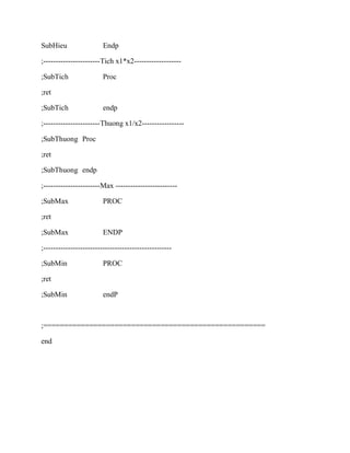 SubHieu Endp
;-----------------------Tich x1*x2-------------------
;SubTich Proc
;ret
;SubTich endp
;-----------------------Thuong x1/x2-----------------
;SubThuong Proc
;ret
;SubThuong endp
;-----------------------Max -------------------------
;SubMax PROC
;ret
;SubMax ENDP
;----------------------------------------------------
;SubMin PROC
;ret
;SubMin endP
;=====================================================
end
 