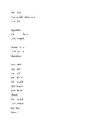 shl al,cl
; luu vao vi tri bit thu i vao i
mov i,al
XuongHang
lea dx, tb2
XuatThongBao
NhapKyTu n
XuatKyTu n
XuongHang
mov ah,0
mov al,n
test al,i
jnz BitLa1
lea dx, tb4
XuatThongBao
jmp kethuc
BitLa1:
lea dx, tb3
XuatThongBao
;tro ve dos
kethuc:
 