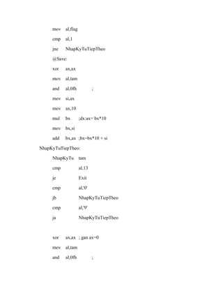 mov al,flag
cmp al,1
jne NhapKyTuTiepTheo
@Save:
xor ax,ax
mov al,tam
and al,0fh ;
mov si,ax
mov ax,10
mul bx ;dx:ax= bx*10
mov bx,si
add bx,ax ;bx=bx*10 + si
NhapKyTuTiepTheo:
NhapKyTu tam
cmp al,13
je Exit
cmp al,'0'
jb NhapKyTuTiepTheo
cmp al,'9'
ja NhapKyTuTiepTheo
xor ax,ax ; gan ax=0
mov al,tam
and al,0fh ;
 