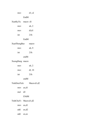 mov d1, al
EndM
XuatKyTu macro d1
mov ah, 2
mov dl,d1
int 21h
EndM
XuatThongBao macro
mov ah, 9
int 21h
endM
XuongHang macro
mov ah, 2
mov dl, 10
int 21h
endM
TinhDienTich Macro d1,d2
mov ax,d1
mul d2
ENdM
TinhChuVi Macro d1,d2
mov ax,d1
add ax,d2
add ax,ax
 