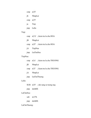 cmp al,'0'
jb NhapLai
cmp al,'9'
ja Tiep
jmp LaSo
Tiep:
cmp al,'A' ; kiem tra la chu HOA
jB NhapLai
cmp al,'F' ; kiem tra la chu HOA
jA TiepNua
jmp LaChuHoa
TiepNua:
cmp al,'a' ; kiem tra la chu THUONG
jB NhapLai
cmp al,'f' ; kiem tra la chu THUONG
jA NhapLai
jmp LaChuThuong
LaSo:
SUB al,'0' ; doi sang so tuong ung
jmp dichBX
LaChuHoa:
sub al,37h
jmp dichBX
LaChuThuong:
 