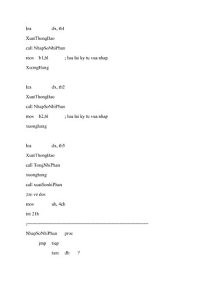 lea dx, tb1
XuatThongBao
call NhapSoNhiPhan
mov b1,bl ; luu lai ky tu vua nhap
XuongHang
lea dx, tb2
XuatThongBao
call NhapSoNhiPhan
mov b2,bl ; luu lai ky tu vua nhap
xuonghang
lea dx, tb3
XuatThongBao
call TongNhiPhan
xuonghang
call xuatSonhiPhan
;tro ve dos
mov ah, 4ch
int 21h
;==============================================
NhapSoNhiPhan proc
jmp tiep
tam db ?
 