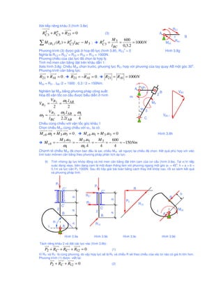 Xét ti p riêng khâu 3 (hình 3.8e)
                                                                                                                             R21
   τ      n
  RC 3 + RC 3 + R23 = 0                                      (3)                                               A
                                                                                                                             1           B
                                τ                        τ    M    600                                                        RA1
∑ M ( B3 ) ( Ri ) = RC 3l BC − M 3 ;                    RC 3 = 3 =       = 1000 N                                      Mcb
                                                              l BC 0,3.2
                                                                         n
Phương trình (3) ñư c gi i ho ñ l c (hình 3.8f). RC3 = 0                      Hình 3.8g
                  t
Nghĩa là RC3 = RC3 = R23 = R32 = R12 = 1000N.
Phương chi u c a các l c ñã ch n là h p lý.
Tính mô men cân b ng d t trên khâu d n 1:
                                                                                              o
Xets hình 3.8g: Chi u Mcb ch n trư c, phương l c R21 h p v i phương c a tay quay AB m t góc 30 .
Phương trình cân b ng l c:
R21 + R A1 = 0 ,                 R21 = − R A1 = 0 ,            R21 = R A1 = 1000 N
Mcb = R21 . lAB /2 = 1000 . 0,3 / 2 = 150Nm.
                                                                                             ϕ1
                                                                                       A
Nghi m l i Mcb b ng phương pháp công su t:                                                        1            B                   VB3
Ho ñ v n t c cơ c u ñư c bi u di n hình                                                                    2
                                                                                  ω1
           ω .l
             VB2
V B3 =   = 1 AB                                                                                       M3
       2       2                                                                            ϕ3
                                                                                                 3
    VB    ω .l   ω
ω3 = 3 = 1 AB = 1                                                                                                  VB2,1
    l BC 2.2l AB  4                                                                              C
Chi u cùng chi u v i v n t c góc khâu 1
Ch n chi u Mcb cùng chi u v i ω1, ta có:
M cb .ω1 + M 3 .ω3 = 0 ,                   M cb .ω1 + M 3 .ω3 = 0                                          Hình 3.8h
                       M 3 .ω3           M 3 .ω1   M     600
   M cb = −                         =−           =− 3 =−     = −150 Nm
                         ω1              ω1.4       4     4
Ch nh t chi u Mcb ñã ch n ban ñ u là sai, chi u Mcb s ngư c l i chi u ñã ch n. K t qu phù h p v i vi c
tính toán mômen cân b ng theo phương pháp phân tích áp l c.

    9)       Tính nh ng áp l c kh p ñ ng và mô men cân b ng ñ t trên cam c a cơ c u (hình 3.9a). T i v trí ti p
                                                                                                   o
             xuác ñang xeys, biên d ng cam là m t ño n th ng làm v i phương ngang m t góc ϕ1 = 45 , h = a = b =
             0,1m và l c c n P3 1000N. Sau ñó hãy gi i bài toán b ng cách thay th kh p cao, r i so sánh k t qu
             và phương pháp tính.


                P2
                                                   P2
                        C’’                                                            R
                                                         C’’
                                            RC’’                                                                                    h
                                                                                                                         B
                                    b




                                                                   b




                                                                             P2
                                            RC’                                            R12
                        C’
                   2                                    C’                                                                         Mcb
                                                    2                                                      1
                                    a




                        B                                                                                          A
                                                                   a




                                                         B
              ϕ1
                                                   R12
                                    h




         1              A


                             Hình 3.9a             Hình 3.9b             Hình 3.9c                                 Hình 3.9d

Tách riêng khâu 2 và ñ t các l c vào (hình 3.9b):
    P2 + RC ' + RC ' ' + R12 = 0                                   (1)
Vì RC’ và RC’’ là cùng phương, do v y h p l c s là RC và chi u R s theo chi u c a véc tơ nào có giá tr l n hơn.
Phương trình (1) ñư c vi t l i:
             P2 + RC + R12 = 0                                     (2)
 
