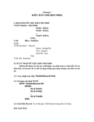Chương 7
KIỂU BẢN GHI (RECORD)
I. KHAI BÁO DŨ LIỆU KIỂU RECORD
TYPETênKiểu = RECORD
Field1 : Kiểu1;
Field2 : Kiểu2;
...
Fi...