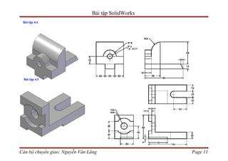 Bài tập SolidWorks
 Bài tập 4.4




 Bài tập 4.5




Cán bộ chuyển giao: Nguyễn Văn Lăng                  Page 11
 
