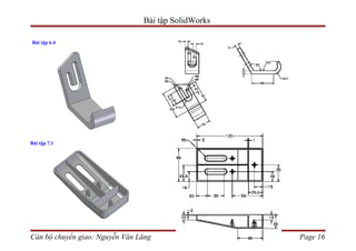 Bài tập SolidWorks

Bài tập 6.4




Bài tập 7.1




Cán bộ chuyển giao: Nguyễn Văn Lăng                  Page 16
 