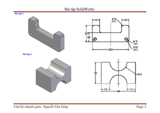 Bài tập SolidWorks
Bài tập 1




        Bài tập 2




Cán bộ chuyển giao: Nguyễn Văn Lăng                  Page 2
 