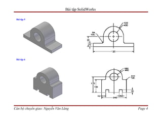 Bài tập SolidWorks

 Bài tập 5




 Bài tập 6




Cán bộ chuyển giao: Nguyễn Văn Lăng                  Page 4
 