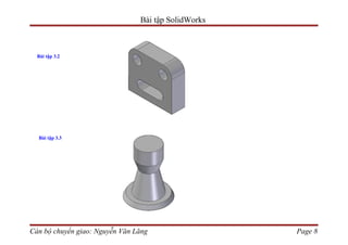 Bài tập SolidWorks



  Bài tập 3.2




  Bài tập 3.3




Cán bộ chuyển giao: Nguyễn Văn Lăng                  Page 8
 