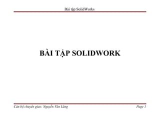 Bài tập SolidWorks




                BÀI TẬP SOLIDWORK




Cán bộ chuyển giao: Nguyễn Văn Lăng                  Page 1
 