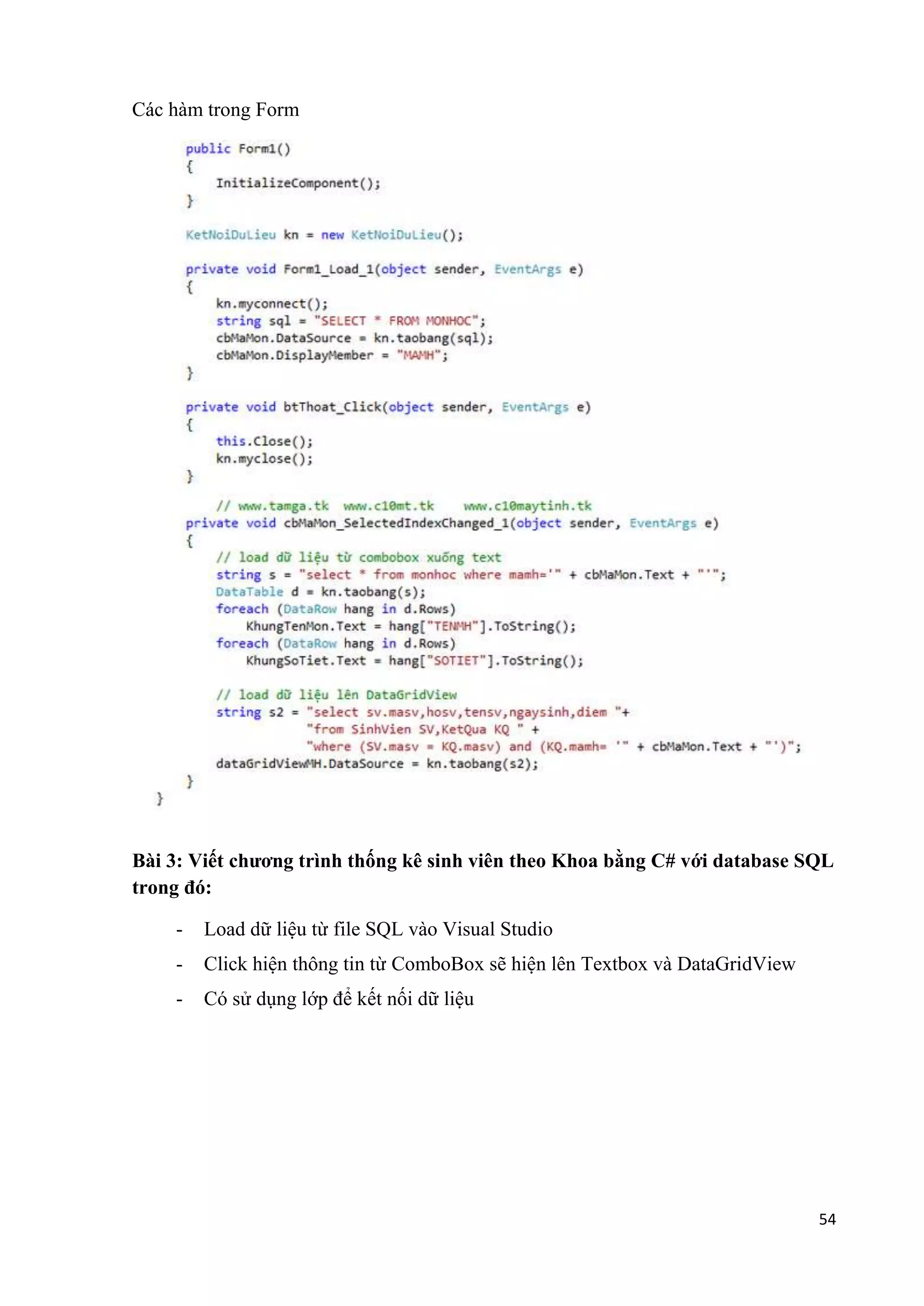 54 
Các hàm trong Form 
Bài 3: Viết chương trình thống kê sinh viên theo Khoa bằng C# với database SQL 
trong đó: 
- Load dữ liệu từ file SQL vào Visual Studio 
- Click hiện thông tin từ ComboBox sẽ hiện lên Textbox và DataGridView 
- Có sử dụng lớp để kết nối dữ liệu 
 