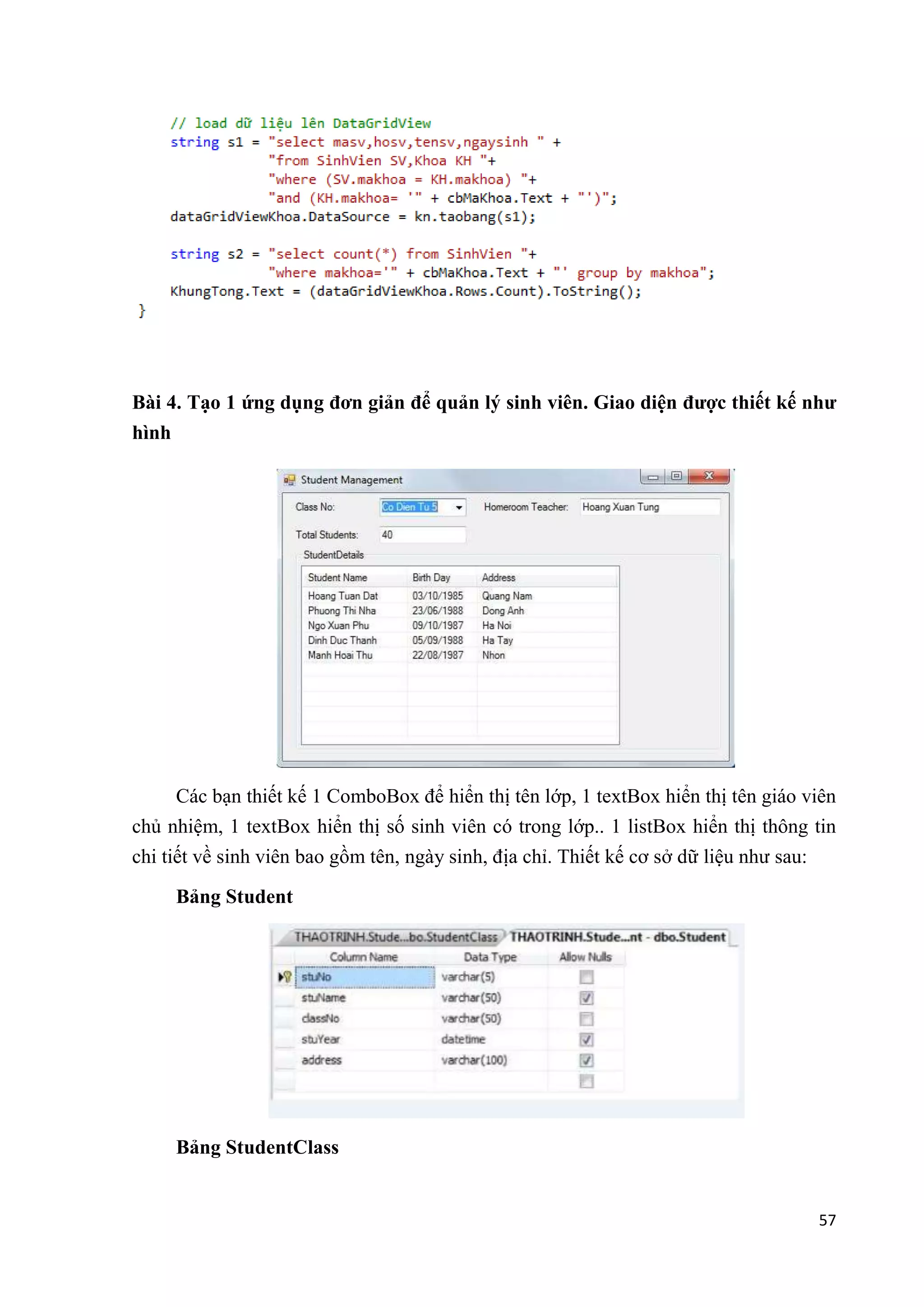 Bài 4. Tạo 1 ứng dụng đơn giản để quản lý sinh viên. Giao diện được thiết kế như 
hình 
Các bạn thiết kế 1 ComboBox để hiển thị tên lớp, 1 textBox hiển thị tên giáo viên 
chủ nhiệm, 1 textBox hiển thị số sinh viên có trong lớp.. 1 listBox hiển thị thông tin 
chi tiết về sinh viên bao gồm tên, ngày sinh, địa chỉ. Thiết kế cơ sở dữ liệu như sau: 
57 
Bảng Student 
Bảng StudentClass 
 