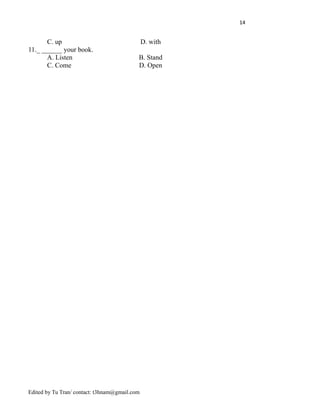 14
C. up D. with
11._ ______ your book.
A. Listen B. Stand
C. Come D. Open
Edited by Tu Tran/ contact: t3hnam@gmail.com
 