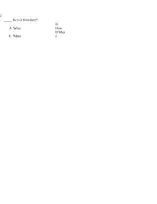 2
. _____ far is it from here?
A. What
B.
How
C. When
D.Wher
e
 