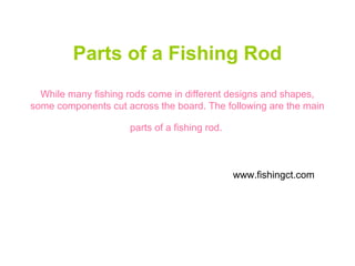 Parts of a Fishing Rod
While many fishing rods come in different designs and shapes,
some components cut across the board. The following are the main
parts of a fishing rod.
www.fishingct.com
 