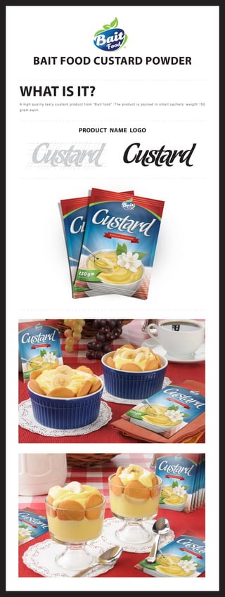 BAIT FOOD CUSTARD POWDER
WHAT IS IT?
A high quality tasty custard product from “Bait food”. The product is packed in small sachets. weight 150
gram each.
PRODUCT NAME LOGO
 
