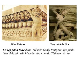 Bệ đá Chămpa Tượng nữ thần Siva
Vẻ đẹp phồn thực được thể hiện rõ nét trong mọi tác phẩm
điêu khắc của văn hóa của Vương quốc Chămpa cổ xưa.
 