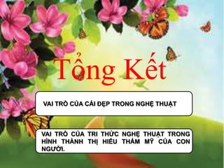 Tổng Kết
VAI TRÒ CỦA CÁI ĐẸP TRONG NGHỆ THUẬT
VAI TRÒ CỦA TRI THỨC NGHỆ THUẬT TRONG
HÌNH THÀNH THỊ HIẾU THẨM MỸ CỦA CON
NGƯỜI.
 