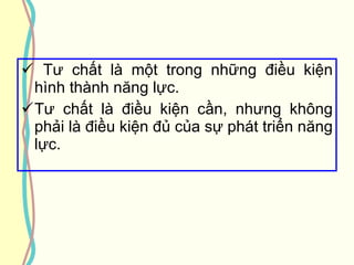 Tư chất là một trong những điều kiện hình thành năng lực.  Tư chất là điều kiện cần, nhưng không phải là điều kiện đủ của sự phát triển năng lực. 