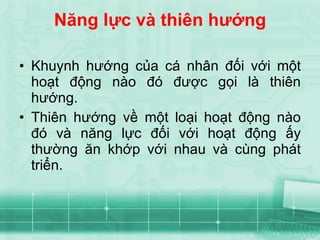 Năng lực và thiên hướng Khuynh hướng của cá nhân đối với một hoạt động nào đó được gọi là thiên hướng. Thiên hướng về một loại hoạt động nào đó và năng lực đối với hoạt động ấy thường ăn khớp với nhau và cùng phát triển. 