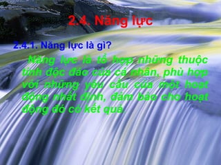 2.4. Năng lực 2.4.1. Năng lực là gì? Năng lực là tổ hợp những thuộc tính độc đáo của cá nhân, phù hợp với những yêu cầu của một hoạt động nhất định, đảm bảo cho hoạt động đó có kết quả . 