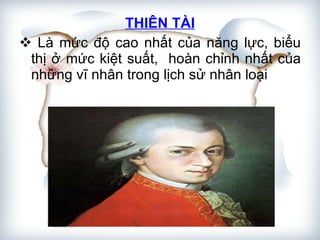 THIÊN TÀI Là mức độ cao nhất của năng lực, biểu thị ở mức kiệt suất,  hoàn chỉnh nhất của những vĩ nhân trong lịch sử nhân loại  