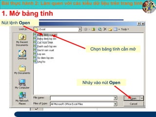 Bài thực hành 2: Làm quen với các kiểu dữ liệu trên trang tính 
Nút lệnh Open 
Chọn bảng tính cần mở 
Nháy vào nút Open 
1. Mở bảng tính 
 