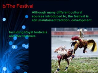 Royal festivals and folk festivalsmany useful cultural activities as:	boat racing	cock fighting	tug	wrestling ...
