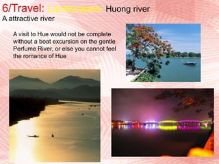 6/Travel: LandscapesHue is the land of the hills, plains, rivers and sea to create many beautiful natural sceneryHuong riverLăng Cô beachNgự MountainThanh Toan bridge Bach Ma MountainsThuan An beach Hai Van pass