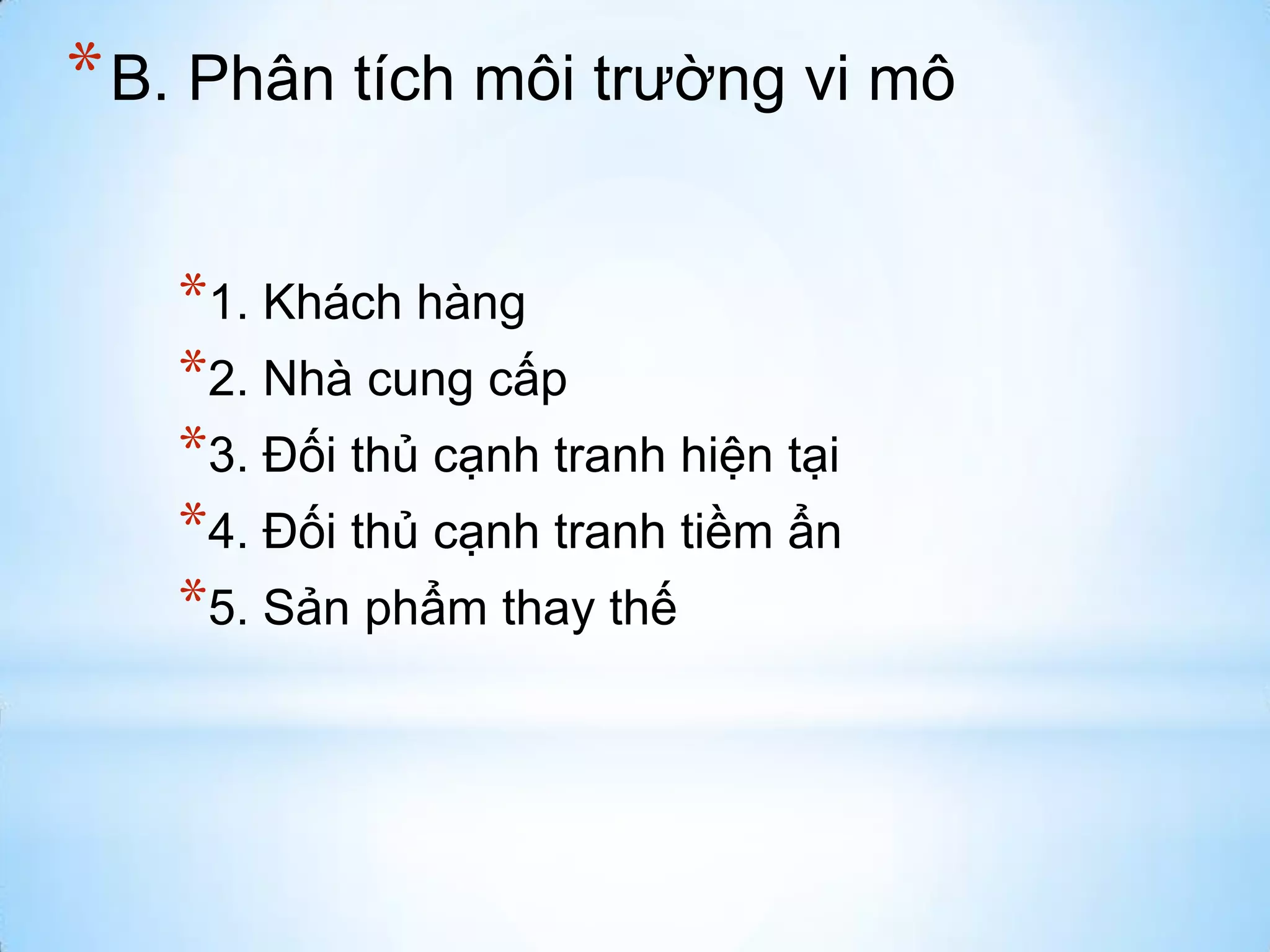 * B. Phân tích môi trường vi mô
*1. Khách hàng
*2. Nhà cung cấp
*3. Đối thủ cạnh tranh hiện tại
*4. Đối thủ cạnh tranh tiềm ẩn
*5. Sản phẩm thay thế

 