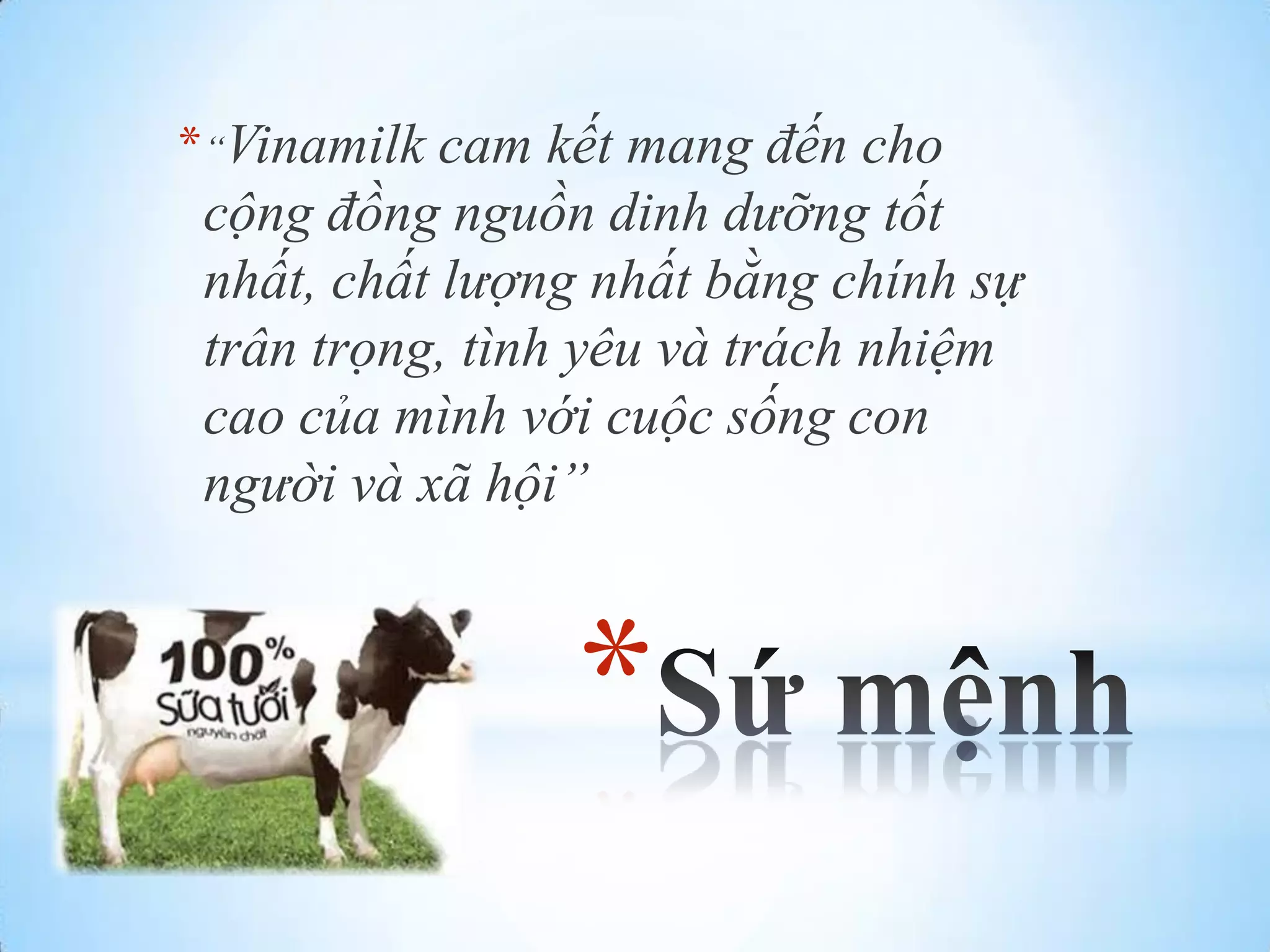 * “Vinamilk cam kết mang đến cho

cộng đồng nguồn dinh dưỡng tốt
nhất, chất lượng nhất bằng chính sự
trân trọng, tình yêu và trách nhiệm
cao của mình với cuộc sống con
người và xã hội”

*

 