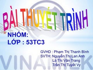 * NHÓM:
LỚP : 53TC3
GVHD : Phạm Thị Thanh Bình
SVTH: Nguyễn Thị Lan Anh
Lã Thị Vân Trang
Trần Thị Tuyết Vy

 